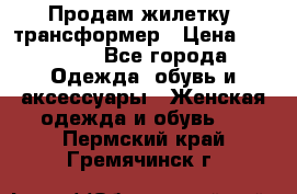 Продам жилетку- трансформер › Цена ­ 14 500 - Все города Одежда, обувь и аксессуары » Женская одежда и обувь   . Пермский край,Гремячинск г.